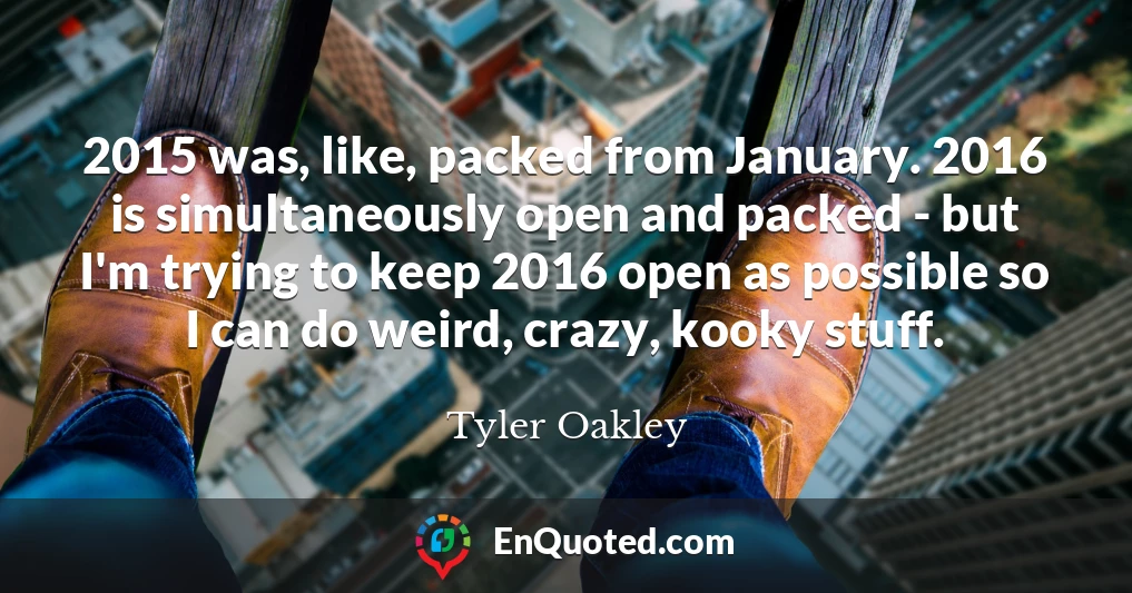 2015 was, like, packed from January. 2016 is simultaneously open and packed - but I'm trying to keep 2016 open as possible so I can do weird, crazy, kooky stuff.