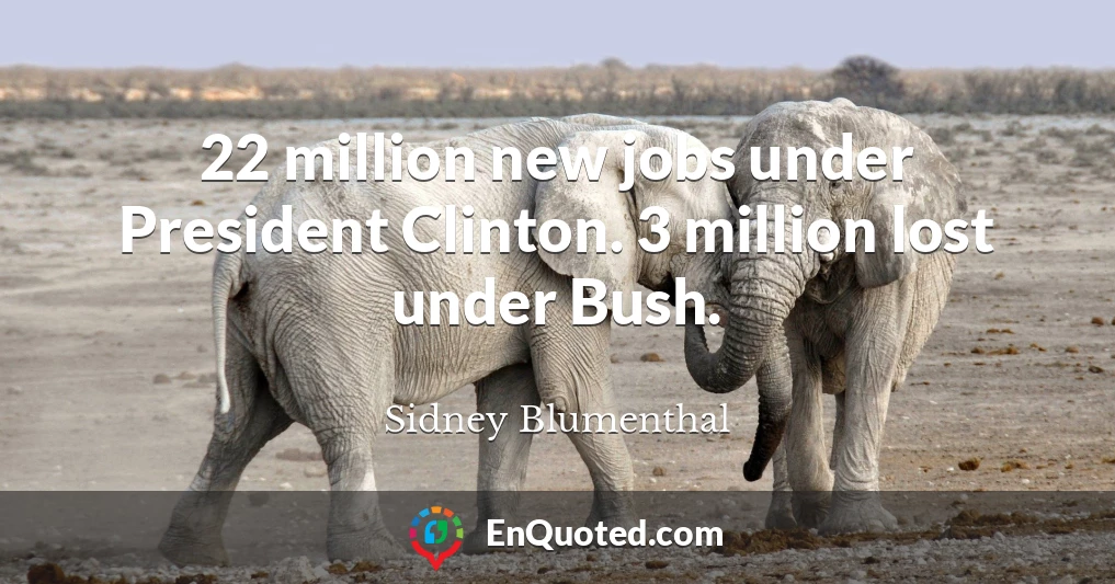 22 million new jobs under President Clinton. 3 million lost under Bush.