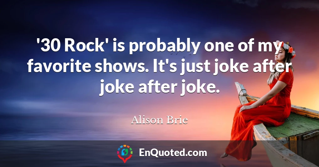 '30 Rock' is probably one of my favorite shows. It's just joke after joke after joke.