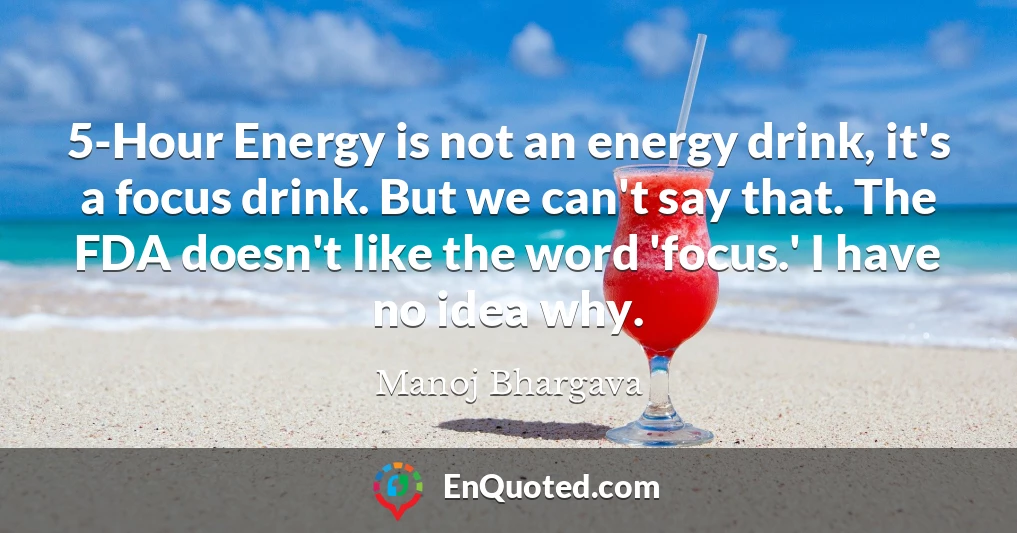 5-Hour Energy is not an energy drink, it's a focus drink. But we can't say that. The FDA doesn't like the word 'focus.' I have no idea why.