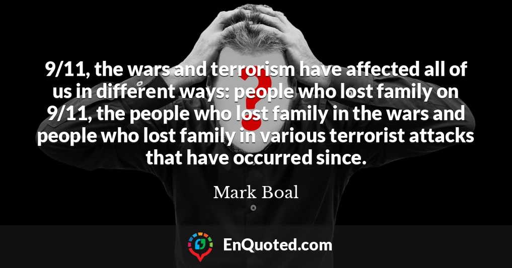 9/11, the wars and terrorism have affected all of us in different ways: people who lost family on 9/11, the people who lost family in the wars and people who lost family in various terrorist attacks that have occurred since.