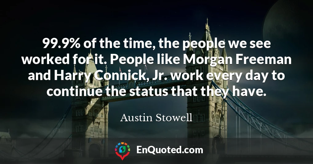 99.9% of the time, the people we see worked for it. People like Morgan Freeman and Harry Connick, Jr. work every day to continue the status that they have.