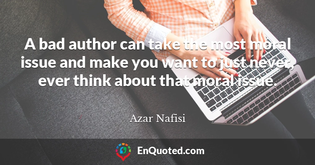 A bad author can take the most moral issue and make you want to just never, ever think about that moral issue.