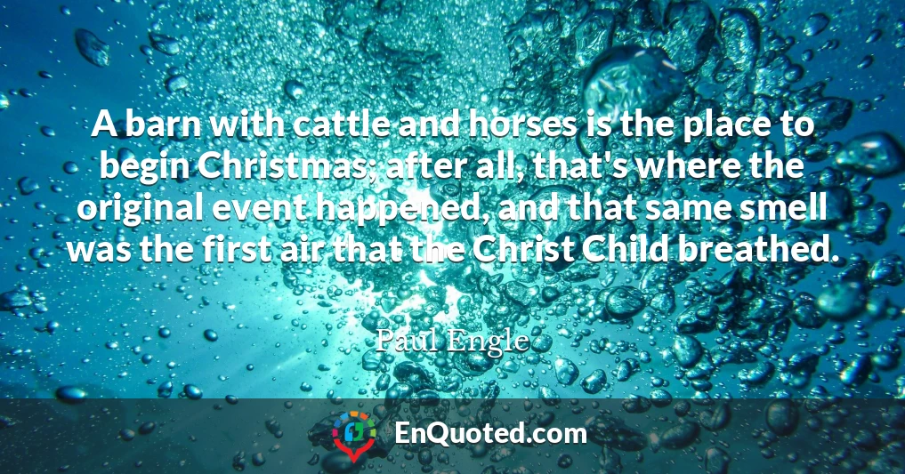 A barn with cattle and horses is the place to begin Christmas; after all, that's where the original event happened, and that same smell was the first air that the Christ Child breathed.