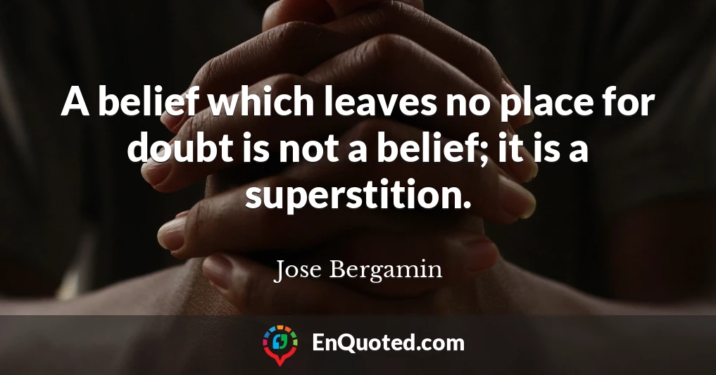 A belief which leaves no place for doubt is not a belief; it is a superstition.