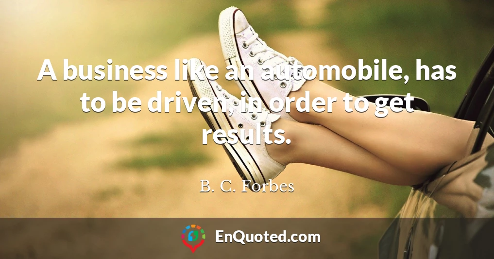 A business like an automobile, has to be driven, in order to get results.