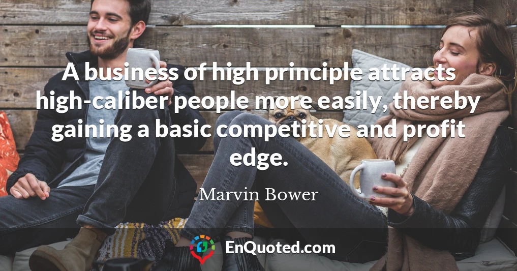 A business of high principle attracts high-caliber people more easily, thereby gaining a basic competitive and profit edge.