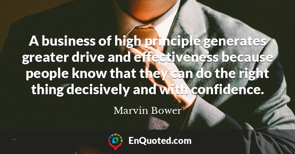 A business of high principle generates greater drive and effectiveness because people know that they can do the right thing decisively and with confidence.