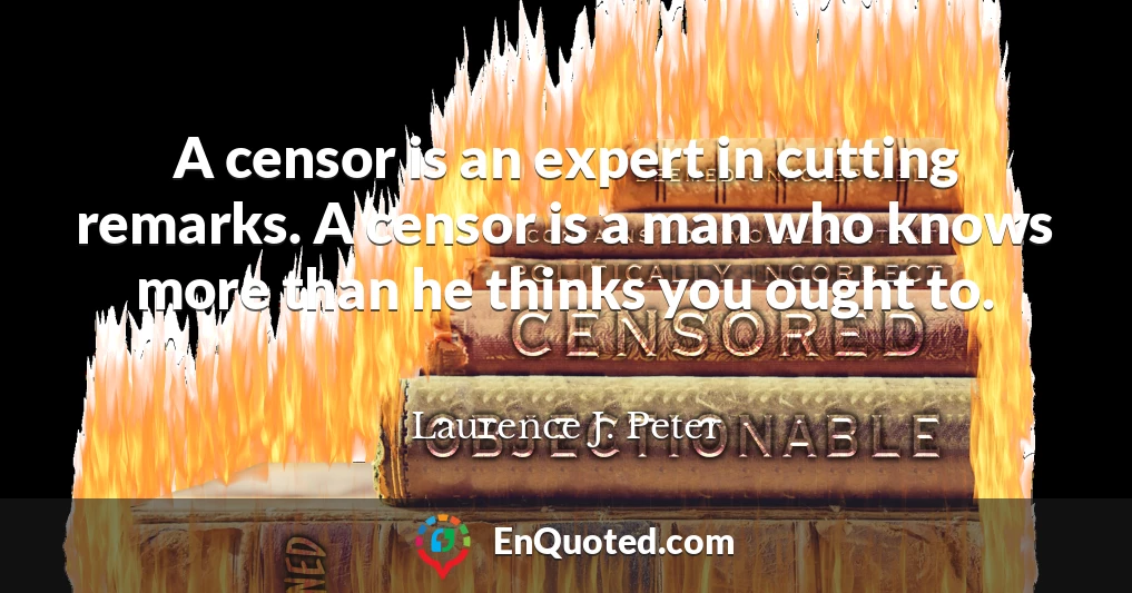 A censor is an expert in cutting remarks. A censor is a man who knows more than he thinks you ought to.