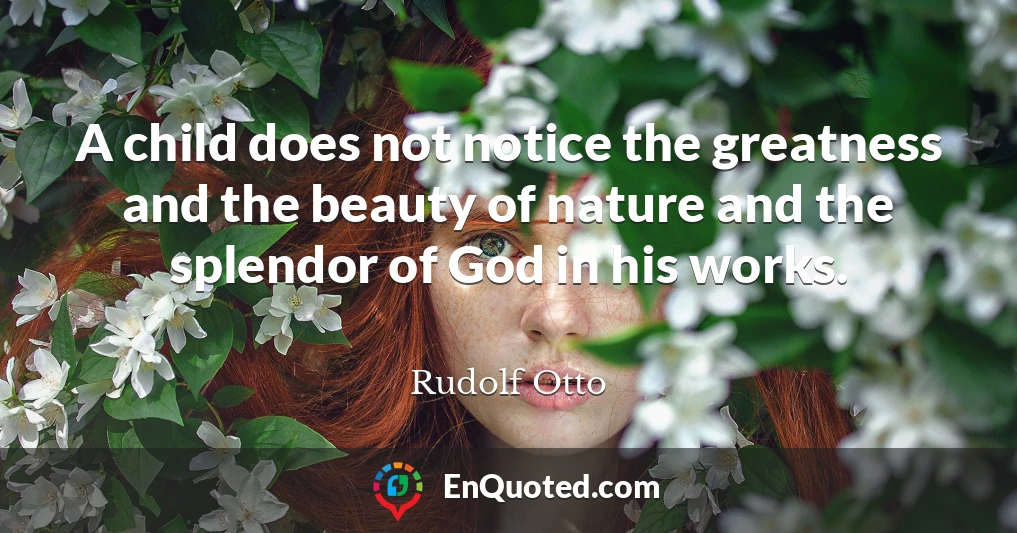 A child does not notice the greatness and the beauty of nature and the splendor of God in his works.