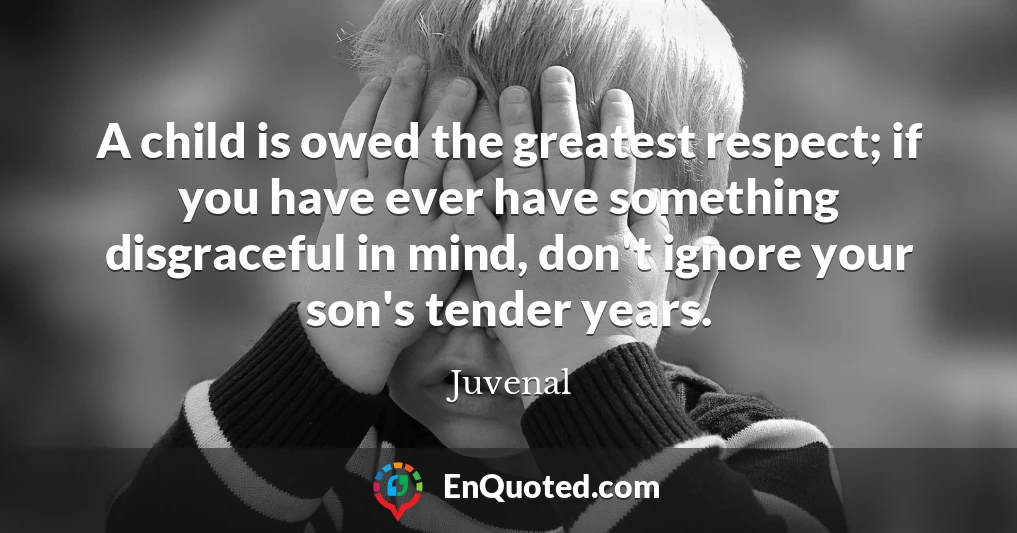 A child is owed the greatest respect; if you have ever have something disgraceful in mind, don't ignore your son's tender years.