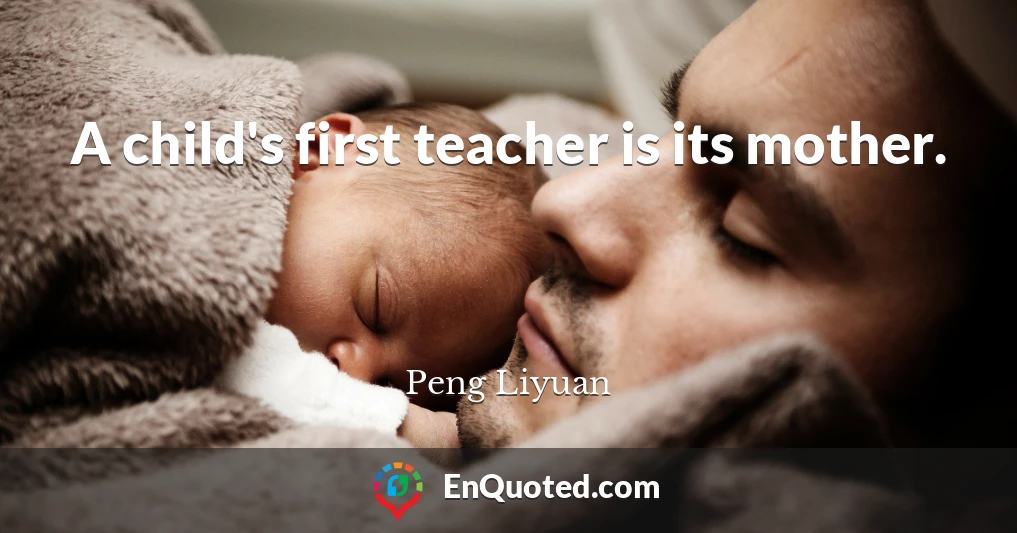 A child's first teacher is its mother.