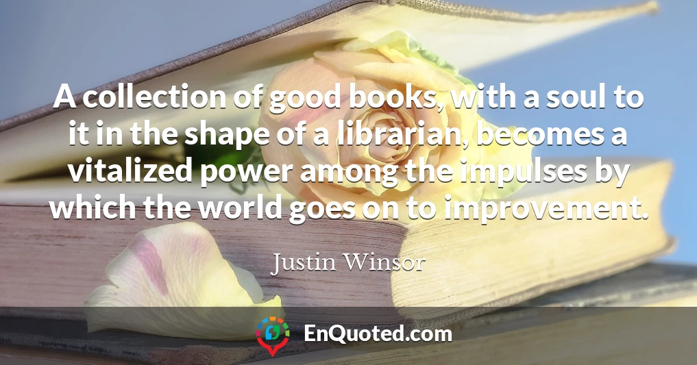 A collection of good books, with a soul to it in the shape of a librarian, becomes a vitalized power among the impulses by which the world goes on to improvement.