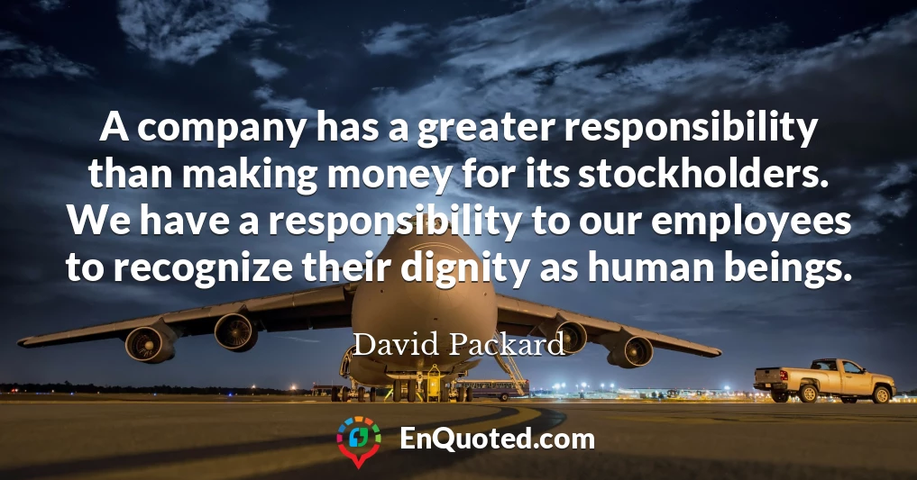 A company has a greater responsibility than making money for its stockholders. We have a responsibility to our employees to recognize their dignity as human beings.