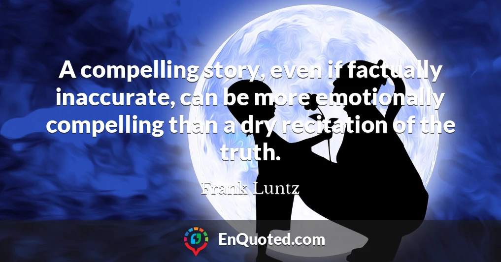A compelling story, even if factually inaccurate, can be more emotionally compelling than a dry recitation of the truth.