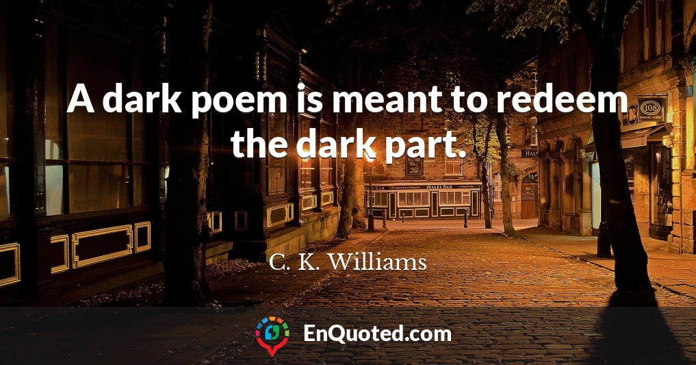 A dark poem is meant to redeem the dark part.