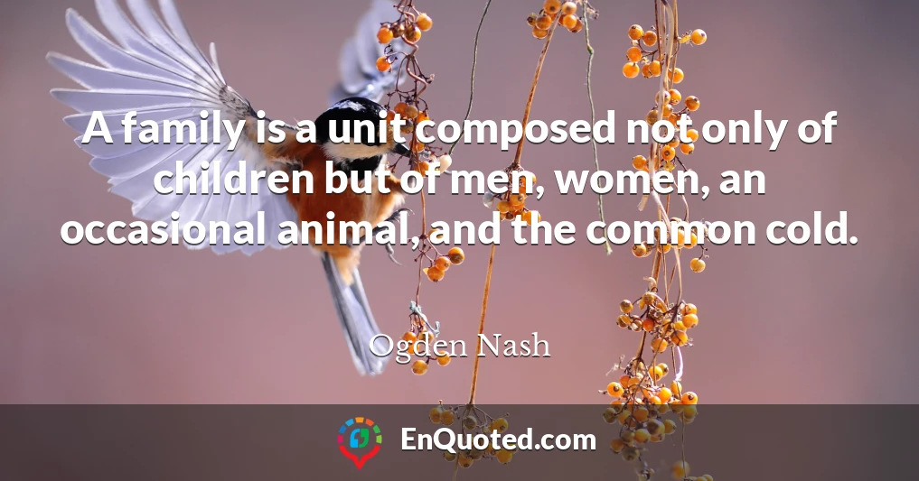 A family is a unit composed not only of children but of men, women, an occasional animal, and the common cold.