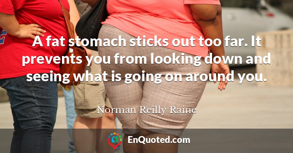 A fat stomach sticks out too far. It prevents you from looking down and seeing what is going on around you.