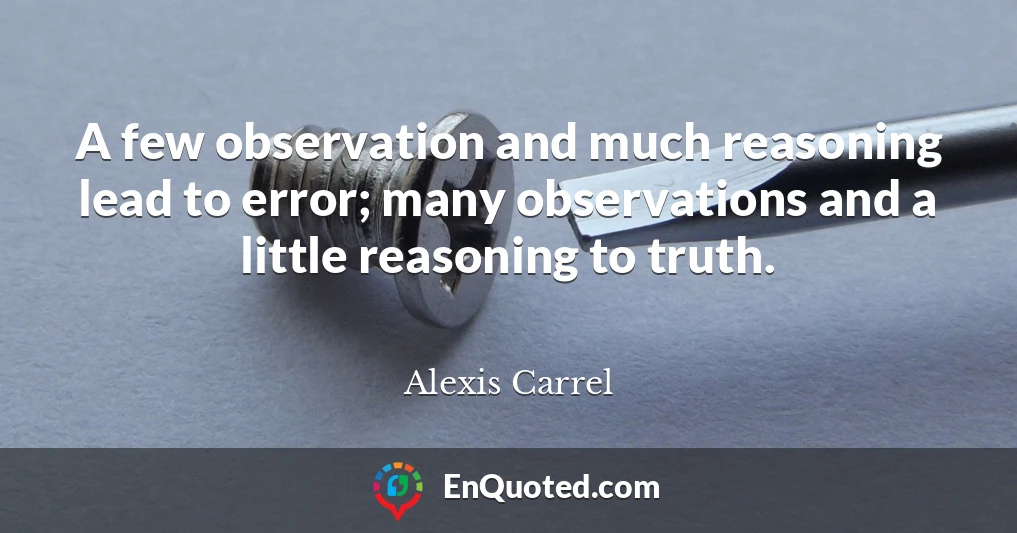 A few observation and much reasoning lead to error; many observations and a little reasoning to truth.