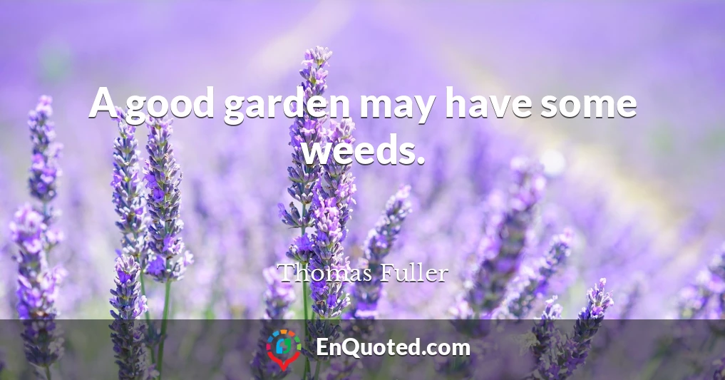 A good garden may have some weeds.