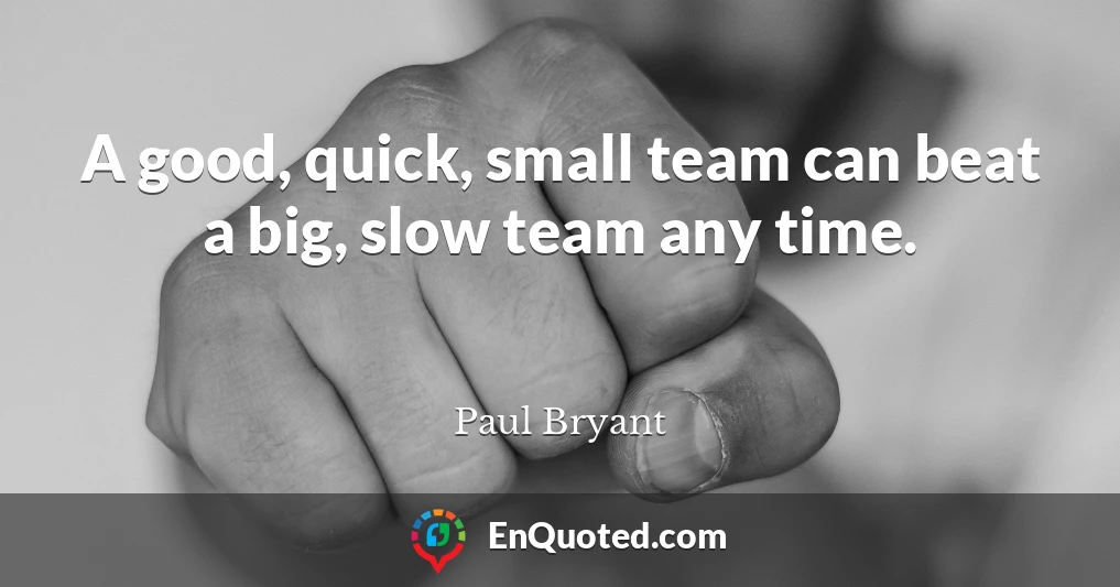 A good, quick, small team can beat a big, slow team any time.