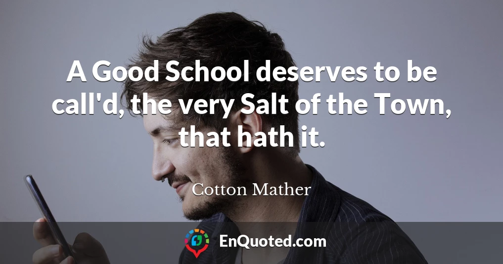 A Good School deserves to be call'd, the very Salt of the Town, that hath it.
