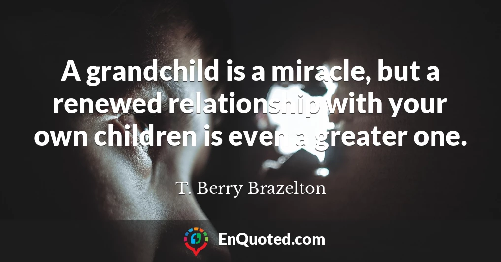 A grandchild is a miracle, but a renewed relationship with your own children is even a greater one.