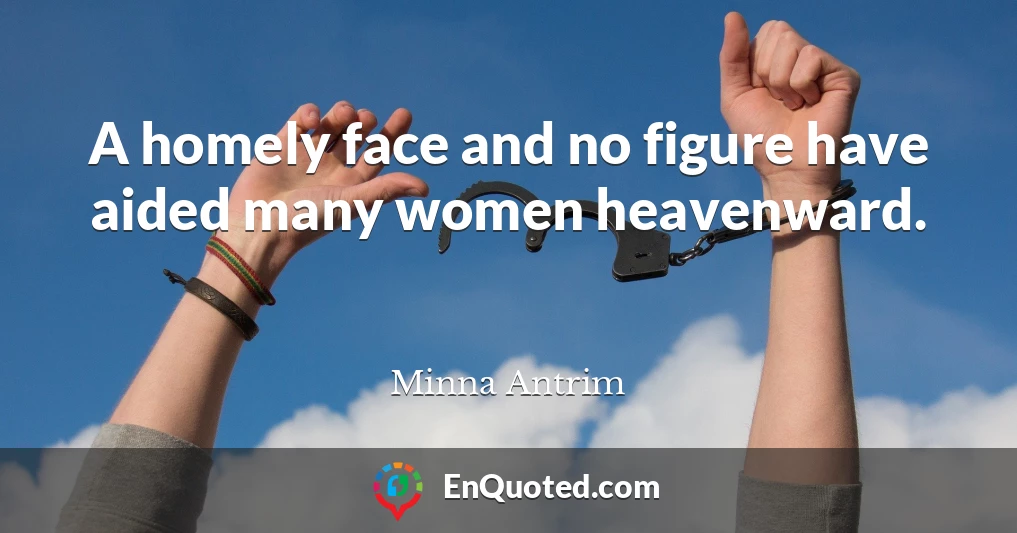 A homely face and no figure have aided many women heavenward.