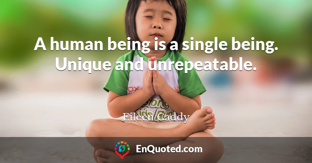 A human being is a single being. Unique and unrepeatable.