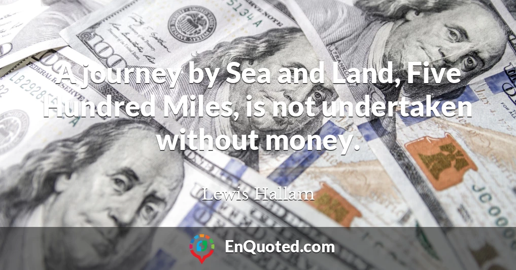 A journey by Sea and Land, Five Hundred Miles, is not undertaken without money.