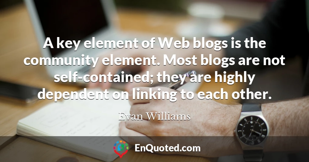 A key element of Web blogs is the community element. Most blogs are not self-contained; they are highly dependent on linking to each other.
