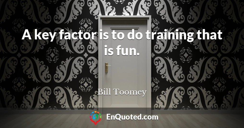 A key factor is to do training that is fun.