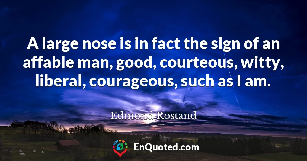 A large nose is in fact the sign of an affable man, good, courteous, witty, liberal, courageous, such as I am.