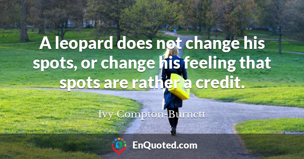 A leopard does not change his spots, or change his feeling that spots are rather a credit.