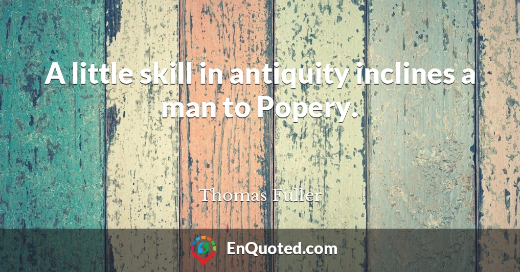 A little skill in antiquity inclines a man to Popery.