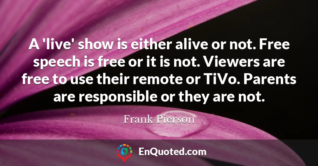 A 'live' show is either alive or not. Free speech is free or it is not. Viewers are free to use their remote or TiVo. Parents are responsible or they are not.