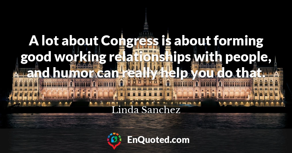 A lot about Congress is about forming good working relationships with people, and humor can really help you do that.