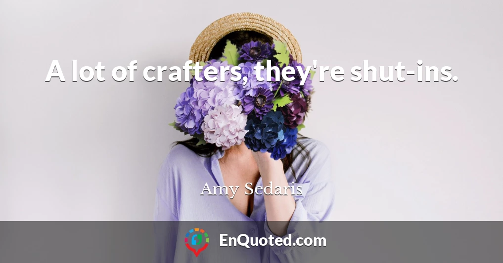 A lot of crafters, they're shut-ins.
