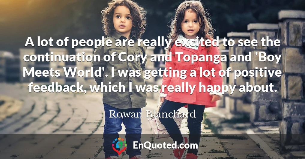 A lot of people are really excited to see the continuation of Cory and Topanga and 'Boy Meets World'. I was getting a lot of positive feedback, which I was really happy about.