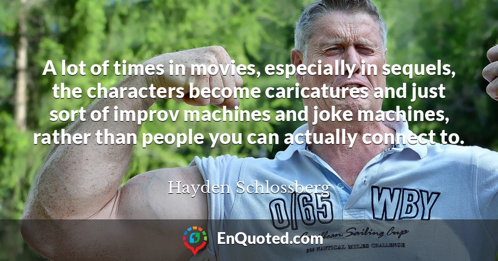 A lot of times in movies, especially in sequels, the characters become caricatures and just sort of improv machines and joke machines, rather than people you can actually connect to.