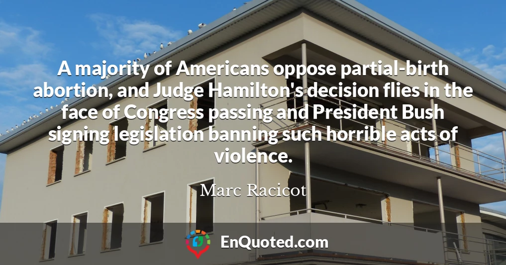 A majority of Americans oppose partial-birth abortion, and Judge Hamilton's decision flies in the face of Congress passing and President Bush signing legislation banning such horrible acts of violence.