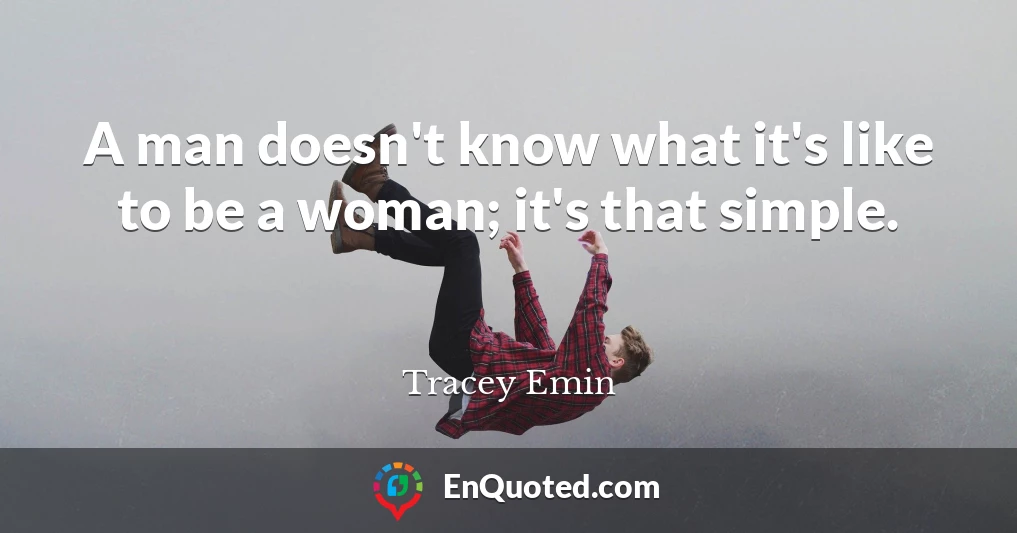 A man doesn't know what it's like to be a woman; it's that simple.