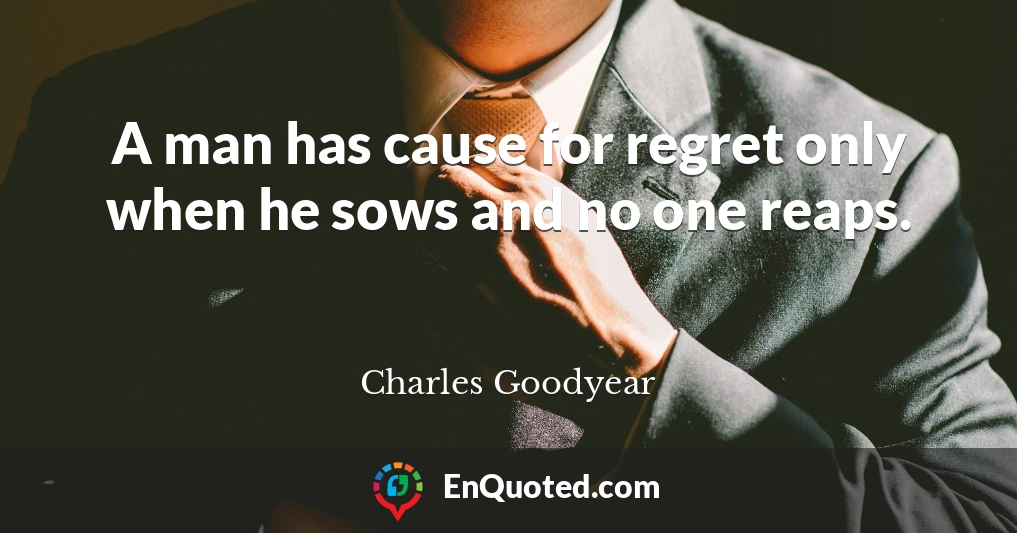 A man has cause for regret only when he sows and no one reaps.