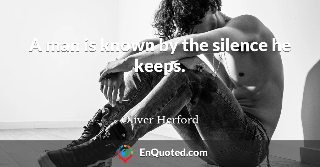 A man is known by the silence he keeps.