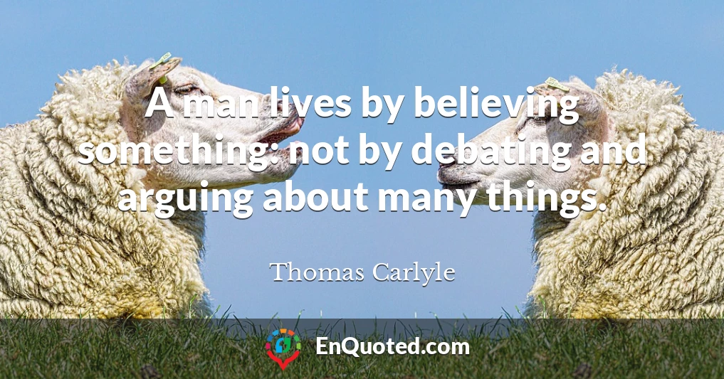 A man lives by believing something: not by debating and arguing about many things.