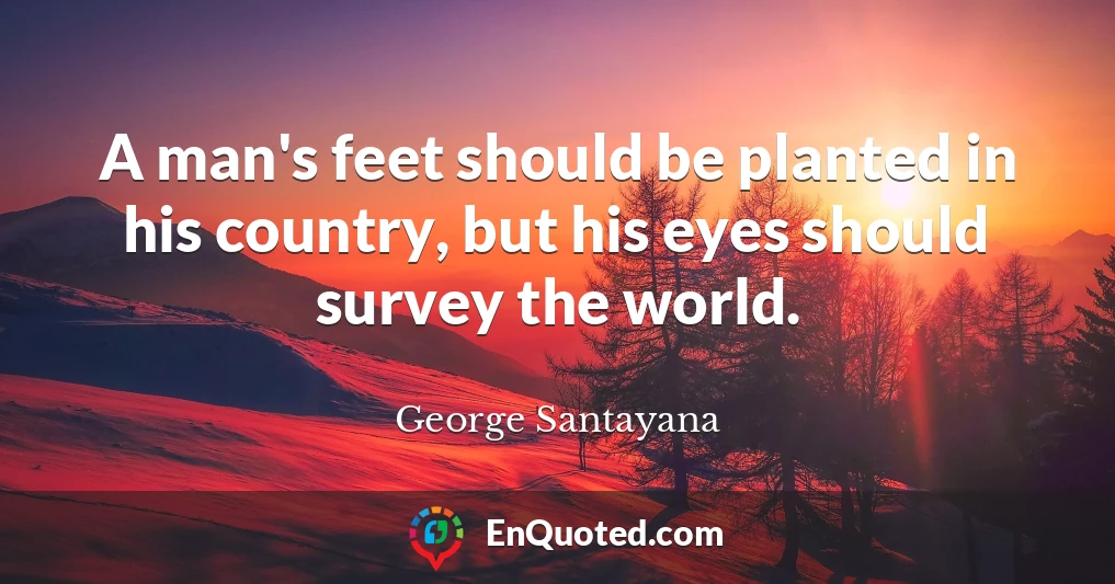 A man's feet should be planted in his country, but his eyes should survey the world.
