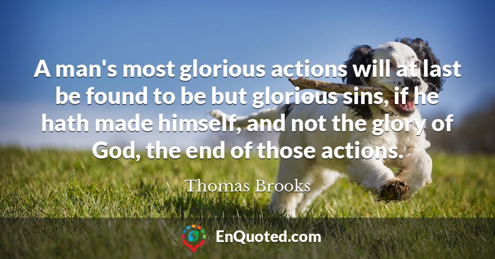 A man's most glorious actions will at last be found to be but glorious sins, if he hath made himself, and not the glory of God, the end of those actions.