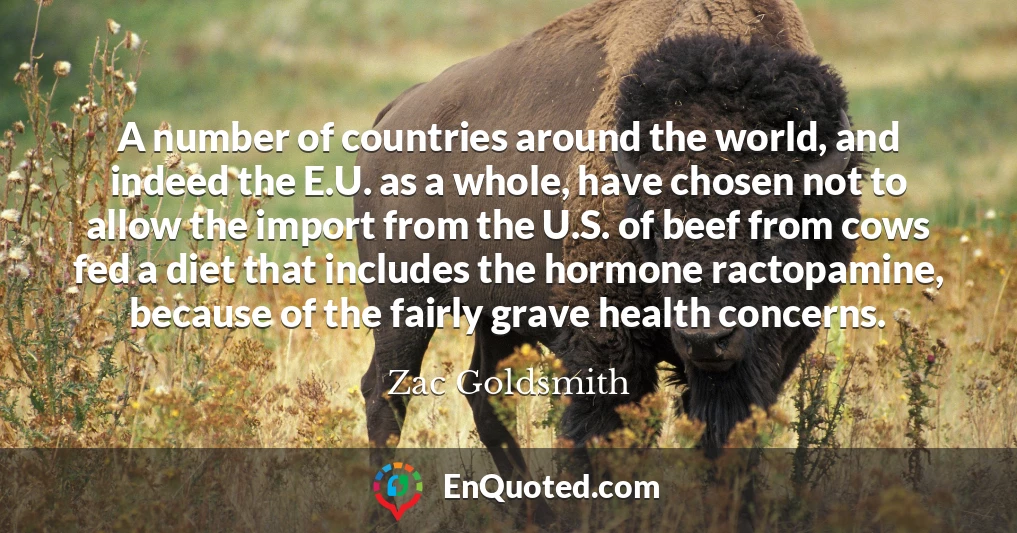 A number of countries around the world, and indeed the E.U. as a whole, have chosen not to allow the import from the U.S. of beef from cows fed a diet that includes the hormone ractopamine, because of the fairly grave health concerns.