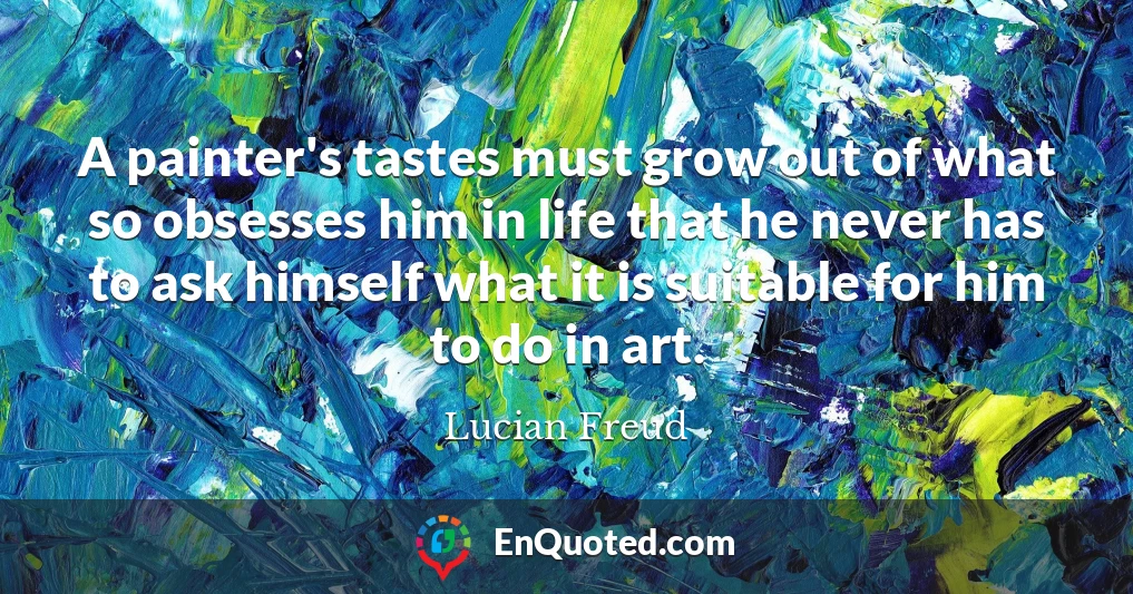 A painter's tastes must grow out of what so obsesses him in life that he never has to ask himself what it is suitable for him to do in art.