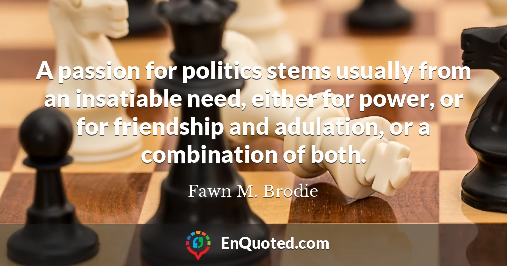 A passion for politics stems usually from an insatiable need, either for power, or for friendship and adulation, or a combination of both.